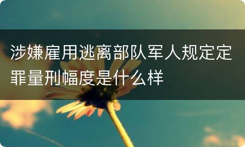 涉嫌雇用逃离部队军人规定定罪量刑幅度是什么样