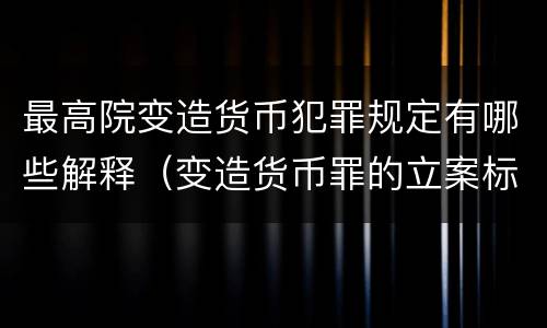 最高院变造货币犯罪规定有哪些解释（变造货币罪的立案标准）