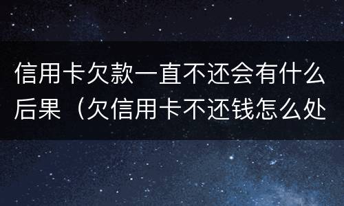 信用卡欠款一直不还会有什么后果（欠信用卡不还钱怎么处理）