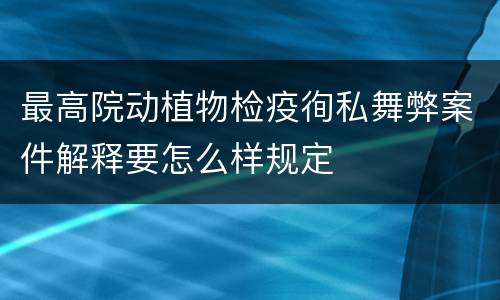 最高院动植物检疫徇私舞弊案件解释要怎么样规定