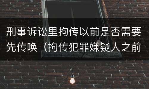 刑事诉讼里拘传以前是否需要先传唤（拘传犯罪嫌疑人之前必须先传唤）