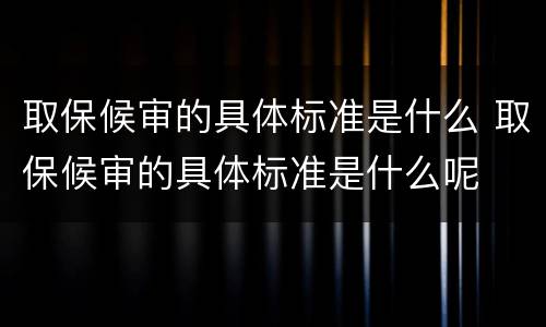 取保候审的具体标准是什么 取保候审的具体标准是什么呢