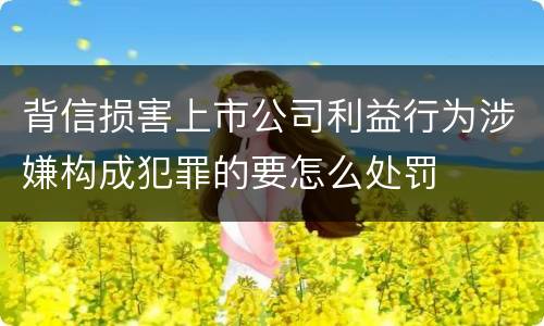 背信损害上市公司利益行为涉嫌构成犯罪的要怎么处罚