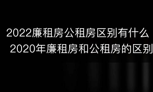 2022廉租房公租房区别有什么 2020年廉租房和公租房的区别