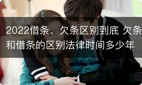 2022借条、欠条区别到底 欠条和借条的区别法律时间多少年