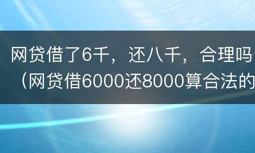 网贷借了6千，还八千，合理吗（网贷借6000还8000算合法的吗）