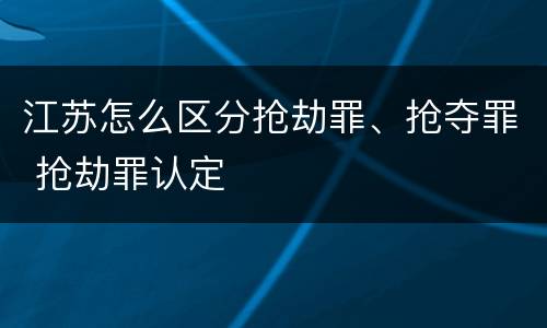 江苏怎么区分抢劫罪、抢夺罪 抢劫罪认定