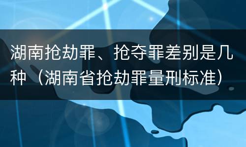 湖南抢劫罪、抢夺罪差别是几种（湖南省抢劫罪量刑标准）