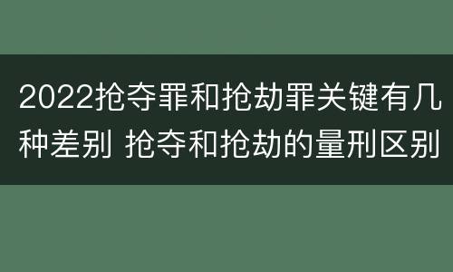 2022抢夺罪和抢劫罪关键有几种差别 抢夺和抢劫的量刑区别