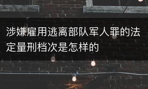 涉嫌雇用逃离部队军人罪的法定量刑档次是怎样的