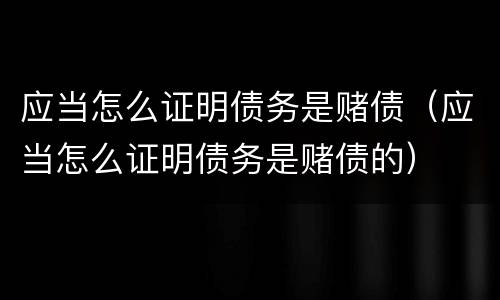 应当怎么证明债务是赌债（应当怎么证明债务是赌债的）