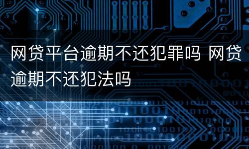 网贷平台逾期不还犯罪吗 网贷逾期不还犯法吗