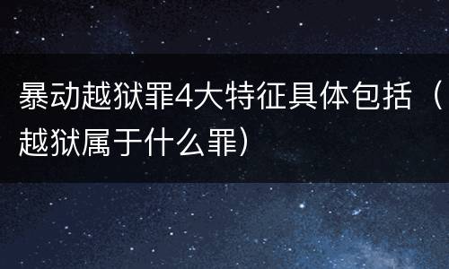 暴动越狱罪4大特征具体包括（越狱属于什么罪）