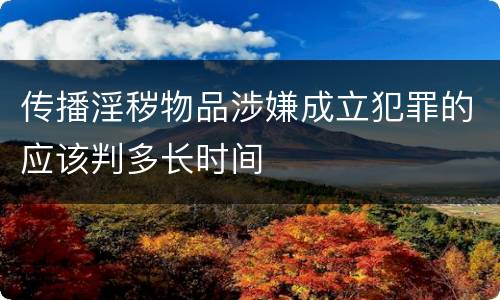 传播淫秽物品涉嫌成立犯罪的应该判多长时间