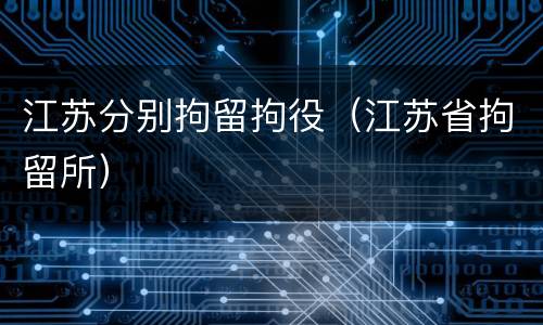 江苏分别拘留拘役（江苏省拘留所）