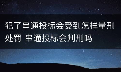 犯了串通投标会受到怎样量刑处罚 串通投标会判刑吗