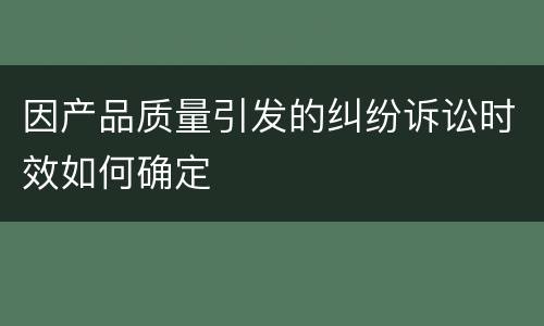 因产品质量引发的纠纷诉讼时效如何确定