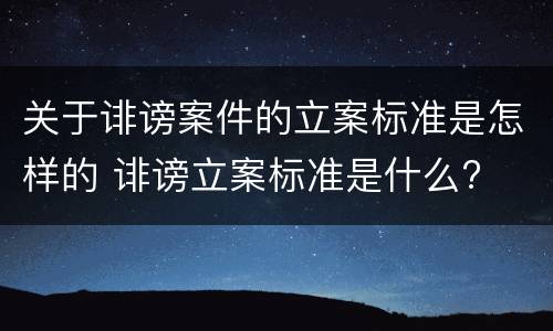 关于诽谤案件的立案标准是怎样的 诽谤立案标准是什么?