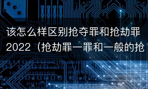 该怎么样区别抢夺罪和抢劫罪2022（抢劫罪一罪和一般的抢劫罪）