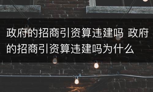 政府的招商引资算违建吗 政府的招商引资算违建吗为什么