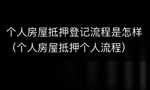 个人房屋抵押登记流程是怎样（个人房屋抵押个人流程）