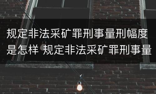 规定非法采矿罪刑事量刑幅度是怎样 规定非法采矿罪刑事量刑幅度是怎样的