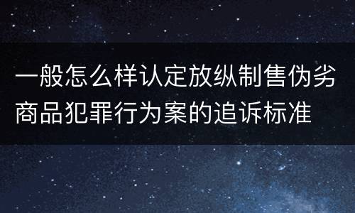 一般怎么样认定放纵制售伪劣商品犯罪行为案的追诉标准