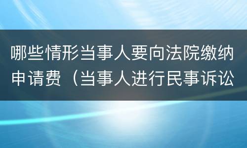 哪些情形当事人要向法院缴纳申请费（当事人进行民事诉讼,应当按照规定交纳案件受理费）