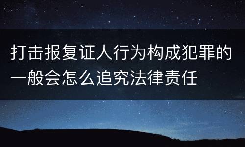 打击报复证人行为构成犯罪的一般会怎么追究法律责任