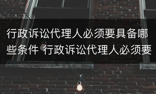 行政诉讼代理人必须要具备哪些条件 行政诉讼代理人必须要具备哪些条件呢