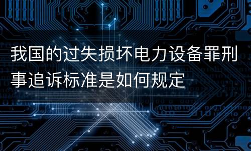 我国的过失损坏电力设备罪刑事追诉标准是如何规定