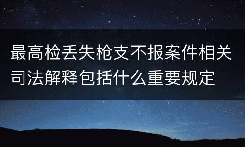 最高检丢失枪支不报案件相关司法解释包括什么重要规定