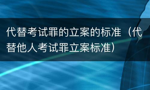 代替考试罪的立案的标准（代替他人考试罪立案标准）