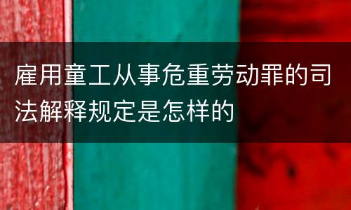 雇用童工从事危重劳动罪的司法解释规定是怎样的
