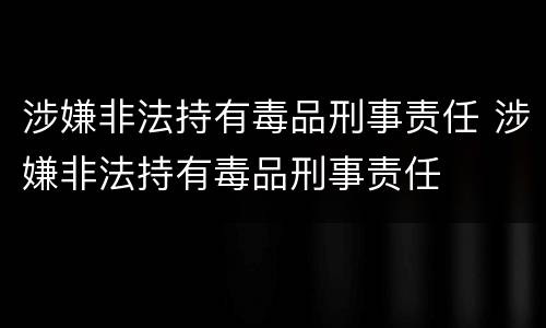 涉嫌非法持有毒品刑事责任 涉嫌非法持有毒品刑事责任