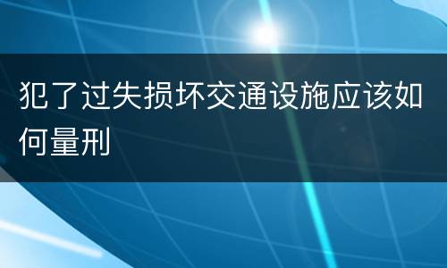 犯了过失损坏交通设施应该如何量刑
