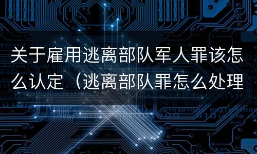 关于雇用逃离部队军人罪该怎么认定（逃离部队罪怎么处理）