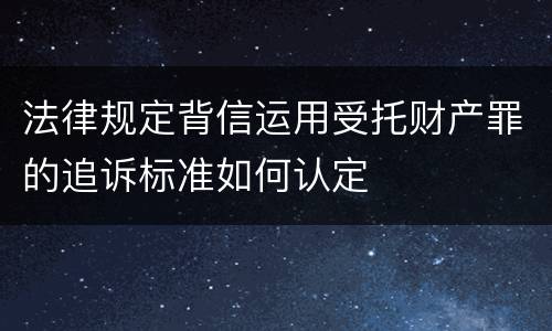 法律规定背信运用受托财产罪的追诉标准如何认定