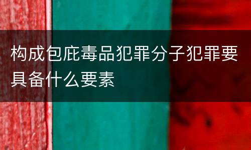 构成包庇毒品犯罪分子犯罪要具备什么要素