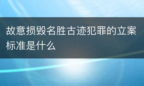 故意损毁名胜古迹犯罪的立案标准是什么