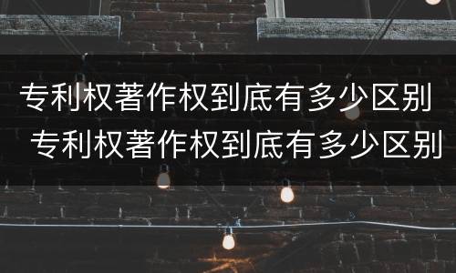 专利权著作权到底有多少区别 专利权著作权到底有多少区别呢