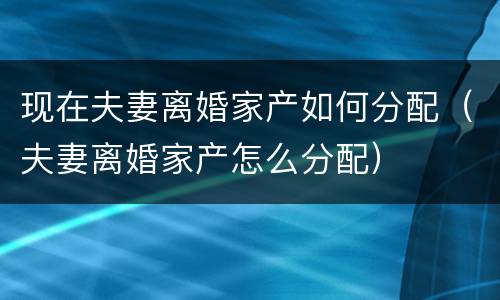 现在夫妻离婚家产如何分配（夫妻离婚家产怎么分配）