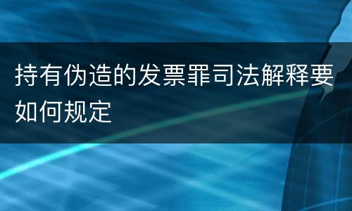 持有伪造的发票罪司法解释要如何规定