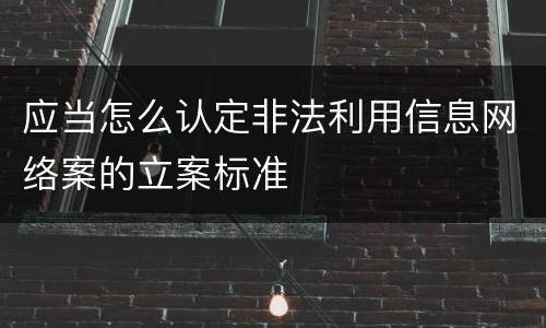 应当怎么认定非法利用信息网络案的立案标准