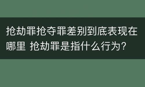 抢劫罪抢夺罪差别到底表现在哪里 抢劫罪是指什么行为?