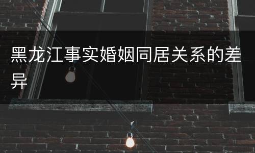 黑龙江事实婚姻同居关系的差异