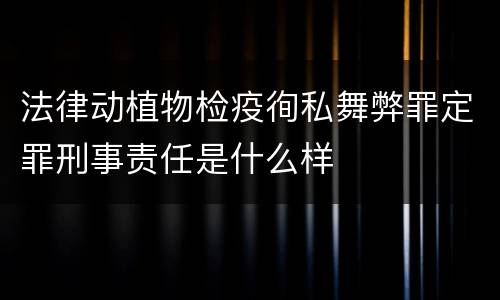 法律动植物检疫徇私舞弊罪定罪刑事责任是什么样