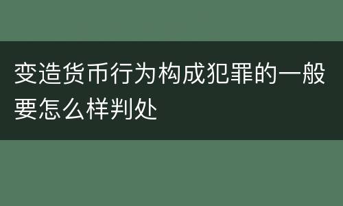 变造货币行为构成犯罪的一般要怎么样判处