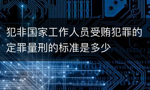 犯非国家工作人员受贿犯罪的定罪量刑的标准是多少
