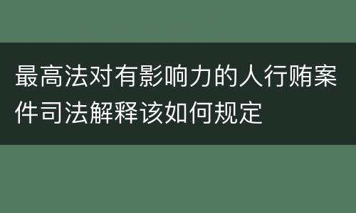 最高法对有影响力的人行贿案件司法解释该如何规定